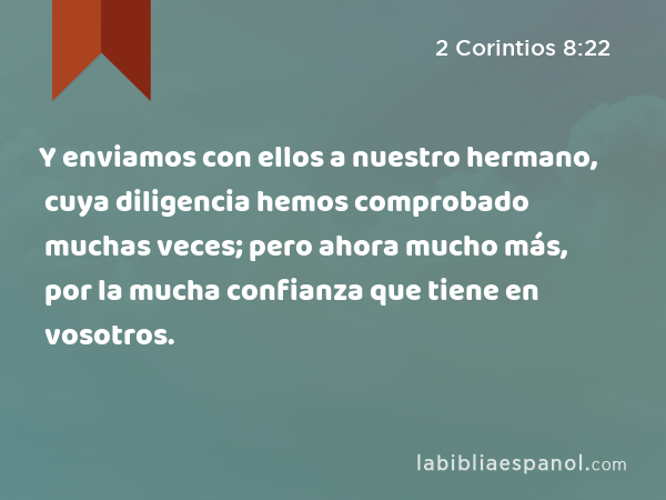 Y enviamos con ellos a nuestro hermano, cuya diligencia hemos comprobado muchas veces; pero ahora mucho más, por la mucha confianza que tiene en vosotros. - 2 Corintios 8:22