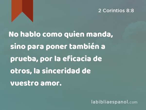 No hablo como quien manda, sino para poner también a prueba, por la eficacia de otros, la sinceridad de vuestro amor. - 2 Corintios 8:8