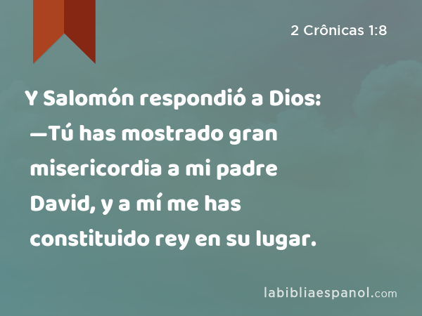 Y Salomón respondió a Dios: —Tú has mostrado gran misericordia a mi padre David, y a mí me has constituido rey en su lugar. - 2 Crônicas 1:8