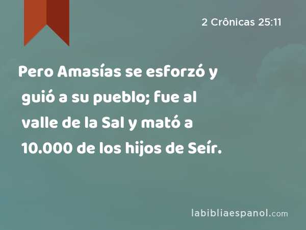 Pero Amasías se esforzó y guió a su pueblo; fue al valle de la Sal y mató a 10.000 de los hijos de Seír. - 2 Crônicas 25:11