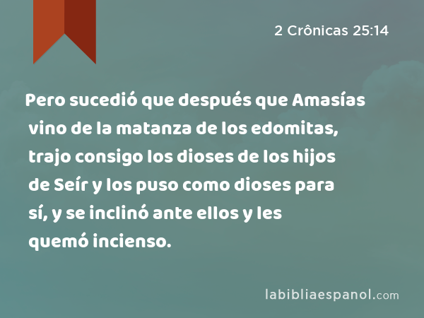 Pero sucedió que después que Amasías vino de la matanza de los edomitas, trajo consigo los dioses de los hijos de Seír y los puso como dioses para sí, y se inclinó ante ellos y les quemó incienso. - 2 Crônicas 25:14