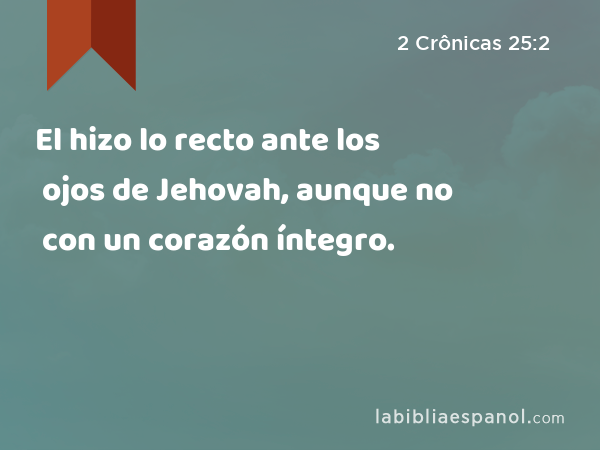 El hizo lo recto ante los ojos de Jehovah, aunque no con un corazón íntegro. - 2 Crônicas 25:2