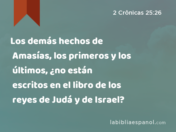 Los demás hechos de Amasías, los primeros y los últimos, ¿no están escritos en el libro de los reyes de Judá y de Israel? - 2 Crônicas 25:26