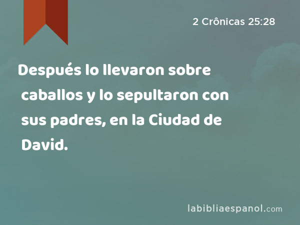 Después lo llevaron sobre caballos y lo sepultaron con sus padres, en la Ciudad de David. - 2 Crônicas 25:28