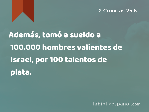 Además, tomó a sueldo a 100.000 hombres valientes de Israel, por 100 talentos de plata. - 2 Crônicas 25:6