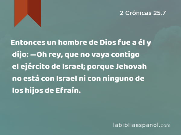 Entonces un hombre de Dios fue a él y dijo: —Oh rey, que no vaya contigo el ejército de Israel; porque Jehovah no está con Israel ni con ninguno de los hijos de Efraín. - 2 Crônicas 25:7