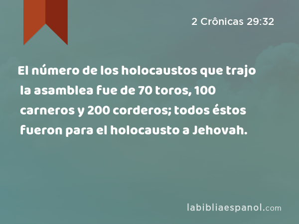 El número de los holocaustos que trajo la asamblea fue de 70 toros, 100 carneros y 200 corderos; todos éstos fueron para el holocausto a Jehovah. - 2 Crônicas 29:32