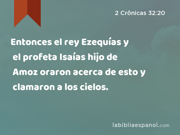 Entonces el rey Ezequías y el profeta Isaías hijo de Amoz oraron acerca de esto y clamaron a los cielos. - 2 Crônicas 32:20