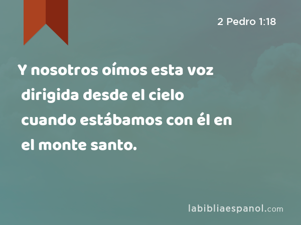 Y nosotros oímos esta voz dirigida desde el cielo cuando estábamos con él en el monte santo. - 2 Pedro 1:18