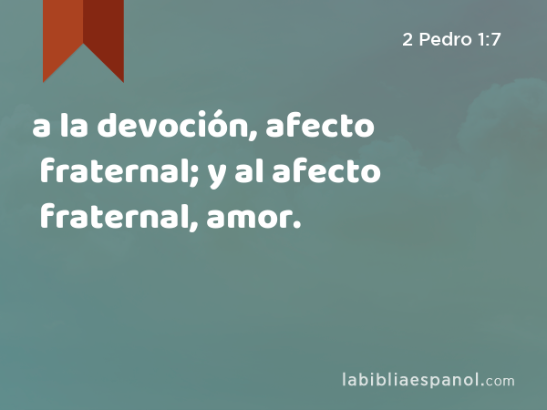 a la devoción, afecto fraternal; y al afecto fraternal, amor. - 2 Pedro 1:7