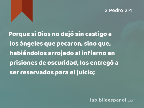 Porque si Dios no dejó sin castigo a los ángeles que pecaron, sino que, habiéndolos arrojado al infierno en prisiones de oscuridad, los entregó a ser reservados para el juicio; - 2 Pedro 2:4