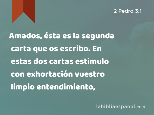 Amados, ésta es la segunda carta que os escribo. En estas dos cartas estimulo con exhortación vuestro limpio entendimiento, - 2 Pedro 3:1