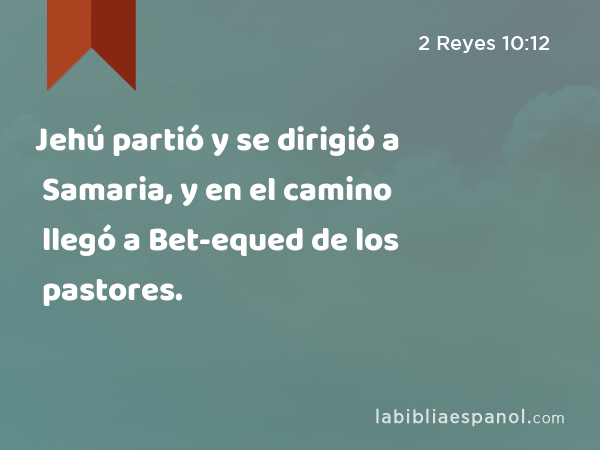 Jehú partió y se dirigió a Samaria, y en el camino llegó a Bet-equed de los pastores. - 2 Reyes 10:12