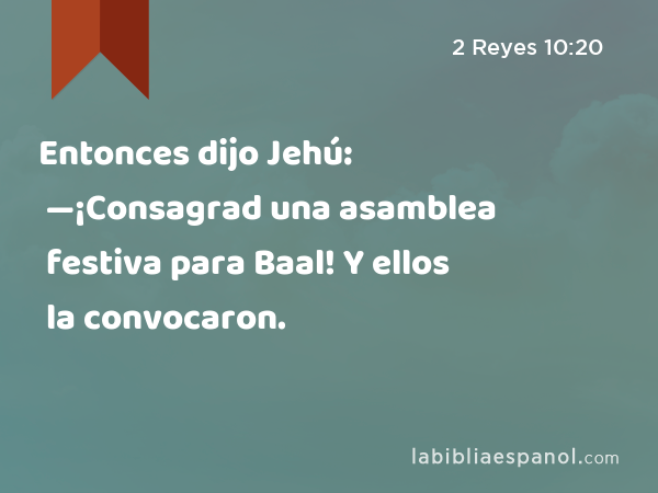 Entonces dijo Jehú: —¡Consagrad una asamblea festiva para Baal! Y ellos la convocaron. - 2 Reyes 10:20