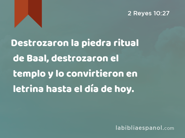 Destrozaron la piedra ritual de Baal, destrozaron el templo y lo convirtieron en letrina hasta el día de hoy. - 2 Reyes 10:27