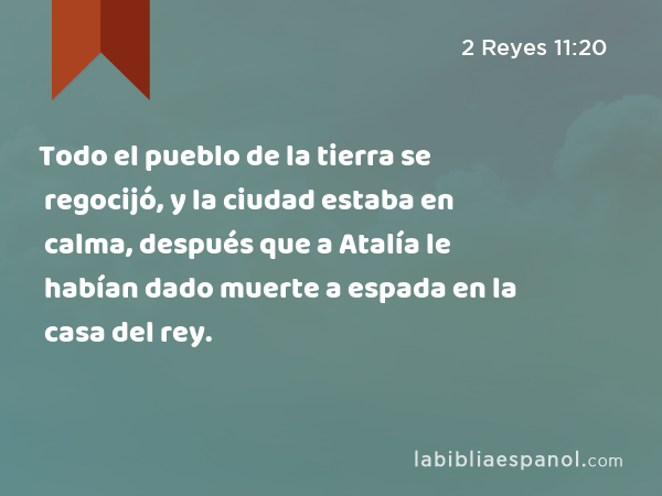 Todo el pueblo de la tierra se regocijó, y la ciudad estaba en calma, después que a Atalía le habían dado muerte a espada en la casa del rey. - 2 Reyes 11:20