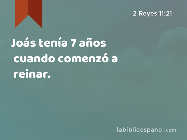 Joás tenía 7 años cuando comenzó a reinar. - 2 Reyes 11:21