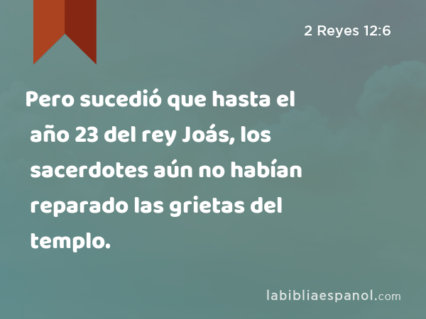 Pero sucedió que hasta el año 23 del rey Joás, los sacerdotes aún no habían reparado las grietas del templo. - 2 Reyes 12:6