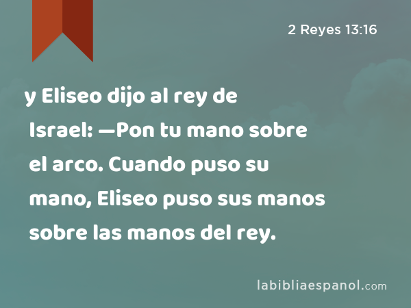 y Eliseo dijo al rey de Israel: —Pon tu mano sobre el arco. Cuando puso su mano, Eliseo puso sus manos sobre las manos del rey. - 2 Reyes 13:16