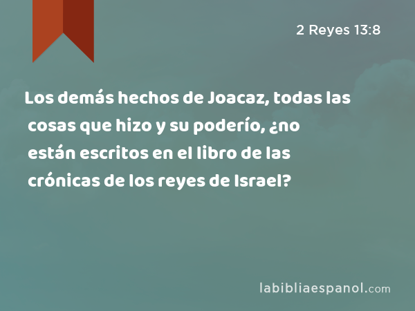 Los demás hechos de Joacaz, todas las cosas que hizo y su poderío, ¿no están escritos en el libro de las crónicas de los reyes de Israel? - 2 Reyes 13:8