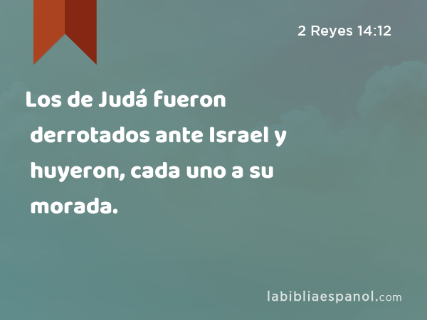 Los de Judá fueron derrotados ante Israel y huyeron, cada uno a su morada. - 2 Reyes 14:12