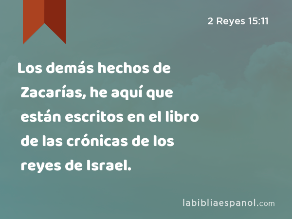 Los demás hechos de Zacarías, he aquí que están escritos en el libro de las crónicas de los reyes de Israel. - 2 Reyes 15:11