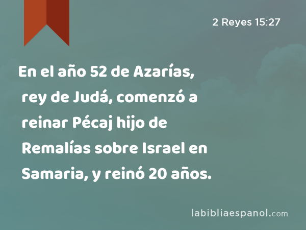 En el año 52 de Azarías, rey de Judá, comenzó a reinar Pécaj hijo de Remalías sobre Israel en Samaria, y reinó 20 años. - 2 Reyes 15:27