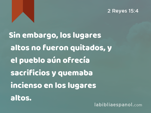 Sin embargo, los lugares altos no fueron quitados, y el pueblo aún ofrecía sacrificios y quemaba incienso en los lugares altos. - 2 Reyes 15:4