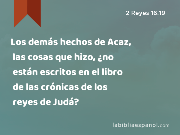 Los demás hechos de Acaz, las cosas que hizo, ¿no están escritos en el libro de las crónicas de los reyes de Judá? - 2 Reyes 16:19