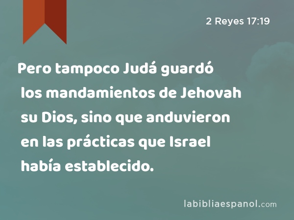 Pero tampoco Judá guardó los mandamientos de Jehovah su Dios, sino que anduvieron en las prácticas que Israel había establecido. - 2 Reyes 17:19