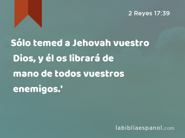 Sólo temed a Jehovah vuestro Dios, y él os librará de mano de todos vuestros enemigos.' - 2 Reyes 17:39