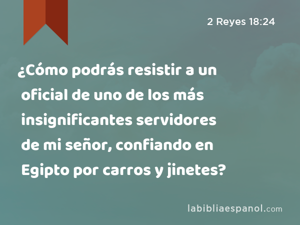 ¿Cómo podrás resistir a un oficial de uno de los más insignificantes servidores de mi señor, confiando en Egipto por carros y jinetes? - 2 Reyes 18:24