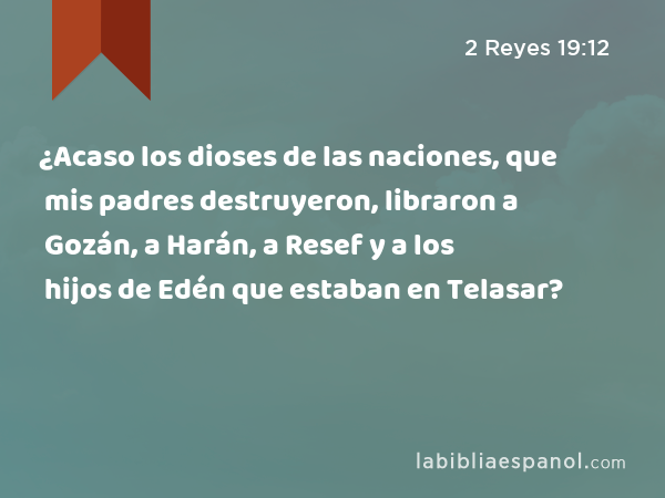 ¿Acaso los dioses de las naciones, que mis padres destruyeron, libraron a Gozán, a Harán, a Resef y a los hijos de Edén que estaban en Telasar? - 2 Reyes 19:12