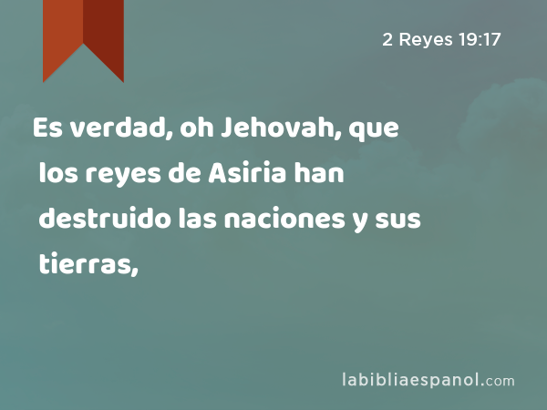 Es verdad, oh Jehovah, que los reyes de Asiria han destruido las naciones y sus tierras, - 2 Reyes 19:17