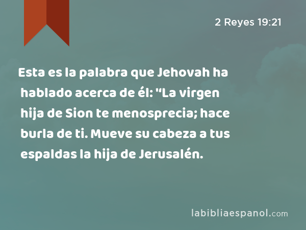 Esta es la palabra que Jehovah ha hablado acerca de él: '‘La virgen hija de Sion te menosprecia; hace burla de ti. Mueve su cabeza a tus espaldas la hija de Jerusalén. - 2 Reyes 19:21