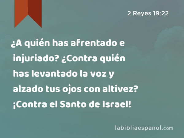 ¿A quién has afrentado e injuriado? ¿Contra quién has levantado la voz y alzado tus ojos con altivez? ¡Contra el Santo de Israel! - 2 Reyes 19:22