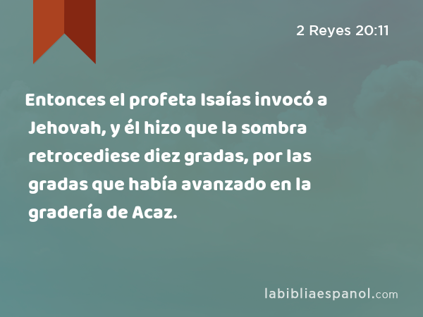 Entonces el profeta Isaías invocó a Jehovah, y él hizo que la sombra retrocediese diez gradas, por las gradas que había avanzado en la gradería de Acaz. - 2 Reyes 20:11