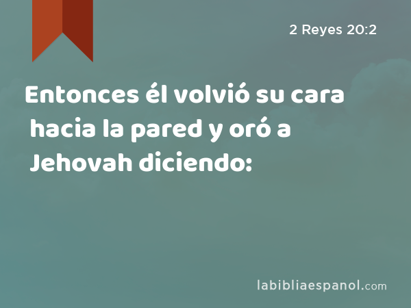 Entonces él volvió su cara hacia la pared y oró a Jehovah diciendo: - 2 Reyes 20:2