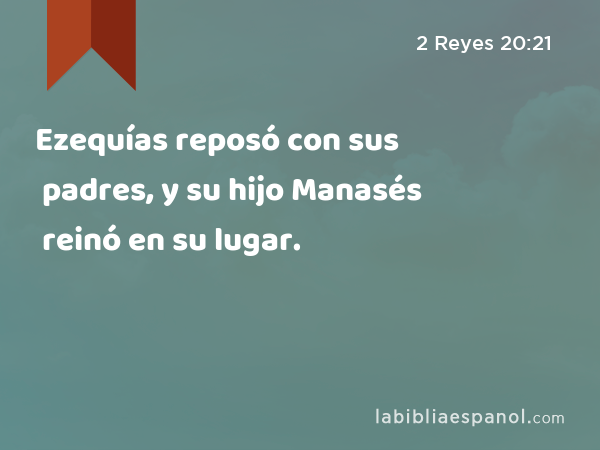 Ezequías reposó con sus padres, y su hijo Manasés reinó en su lugar. - 2 Reyes 20:21