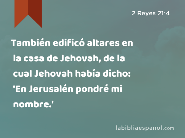 También edificó altares en la casa de Jehovah, de la cual Jehovah había dicho: 'En Jerusalén pondré mi nombre.' - 2 Reyes 21:4