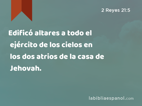 Edificó altares a todo el ejército de los cielos en los dos atrios de la casa de Jehovah. - 2 Reyes 21:5