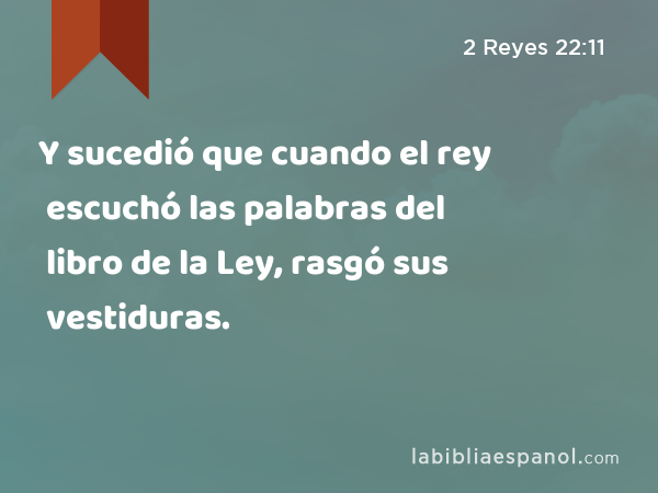 Y sucedió que cuando el rey escuchó las palabras del libro de la Ley, rasgó sus vestiduras. - 2 Reyes 22:11