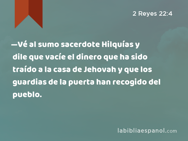 —Vé al sumo sacerdote Hilquías y dile que vacíe el dinero que ha sido traído a la casa de Jehovah y que los guardias de la puerta han recogido del pueblo. - 2 Reyes 22:4