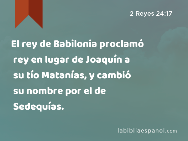 El rey de Babilonia proclamó rey en lugar de Joaquín a su tío Matanías, y cambió su nombre por el de Sedequías. - 2 Reyes 24:17