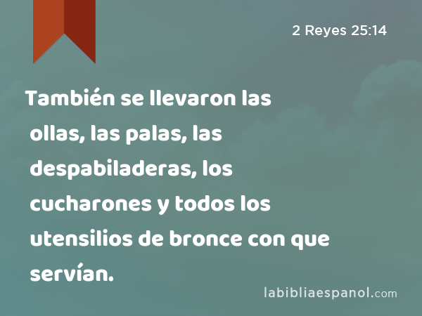 También se llevaron las ollas, las palas, las despabiladeras, los cucharones y todos los utensilios de bronce con que servían. - 2 Reyes 25:14