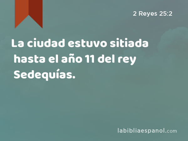 La ciudad estuvo sitiada hasta el año 11 del rey Sedequías. - 2 Reyes 25:2