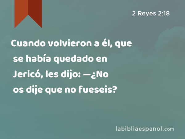 Cuando volvieron a él, que se había quedado en Jericó, les dijo: —¿No os dije que no fueseis? - 2 Reyes 2:18