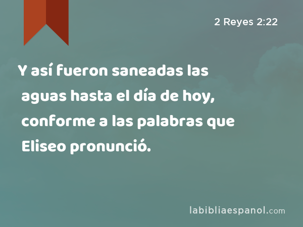 Y así fueron saneadas las aguas hasta el día de hoy, conforme a las palabras que Eliseo pronunció. - 2 Reyes 2:22