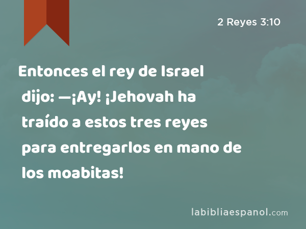 Entonces el rey de Israel dijo: —¡Ay! ¡Jehovah ha traído a estos tres reyes para entregarlos en mano de los moabitas! - 2 Reyes 3:10