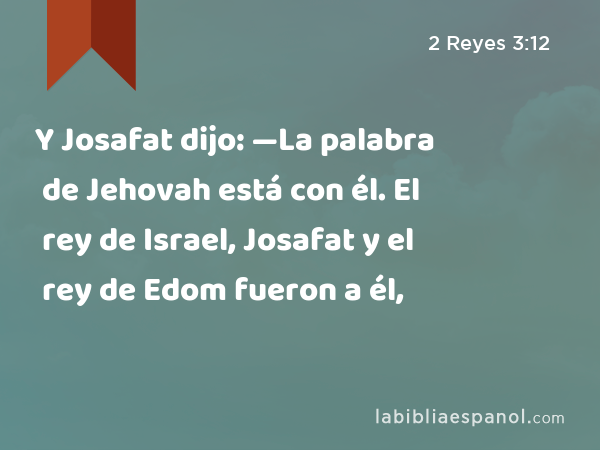 Y Josafat dijo: —La palabra de Jehovah está con él. El rey de Israel, Josafat y el rey de Edom fueron a él, - 2 Reyes 3:12